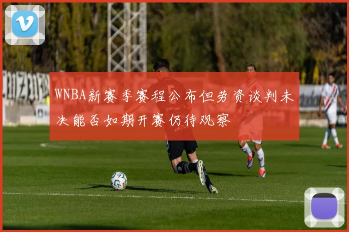 WNBA新赛季赛程公布但劳资谈判未决能否如期开赛仍待观察