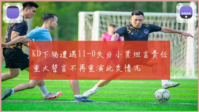 KD下场遭遇11-0失分小贾坦言责任重大誓言不再重演此类情况