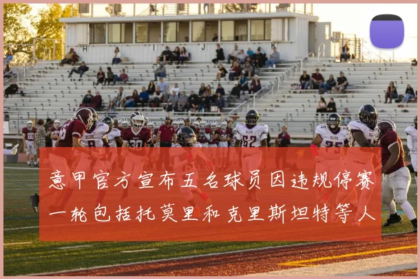 意甲官方宣布五名球员因违规停赛一轮包括托莫里和克里斯坦特等人