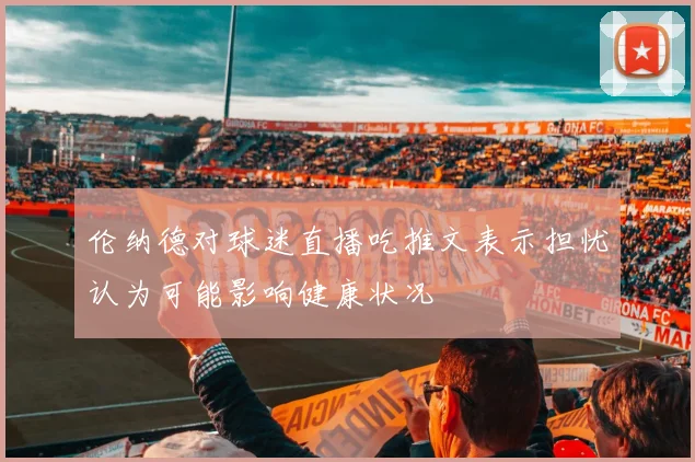 伦纳德对球迷直播吃推文表示担忧认为可能影响健康状况
