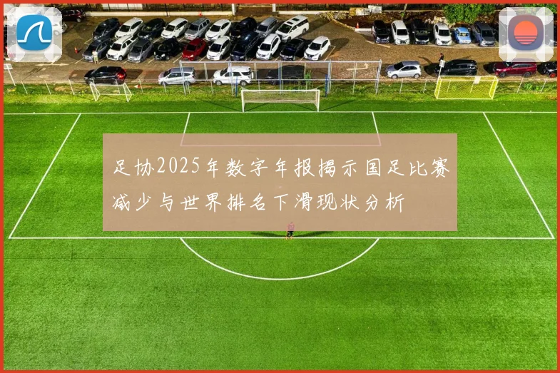 足协2025年数字年报揭示国足比赛减少与世界排名下滑现状分析