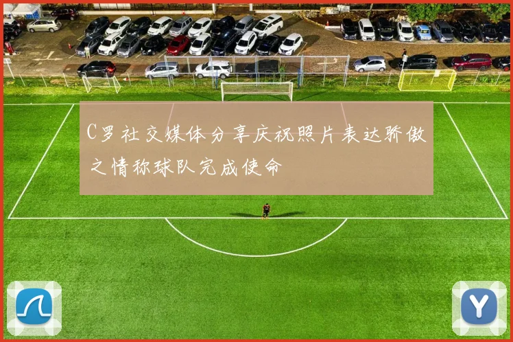 C罗社交媒体分享庆祝照片表达骄傲之情称球队完成使命