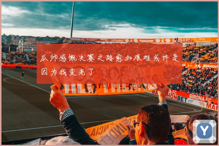 瓜帅感慨决赛之路愈加艰难或许是因为我变老了