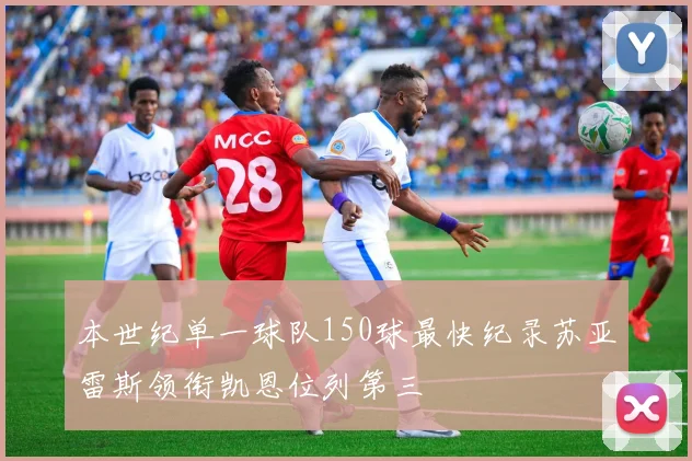 本世纪单一球队150球最快纪录苏亚雷斯领衔凯恩位列第三