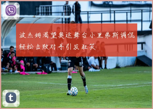 波杰姆渴望奥运舞台小里弗斯调侃轻松击败对手引发狂笑