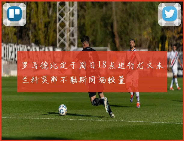 罗马德比定于周日18点进行尤文米兰科莫那不勒斯同场较量