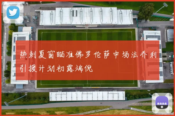 热刺夏窗瞄准佛罗伦萨中场法乔利引援计划初露端倪