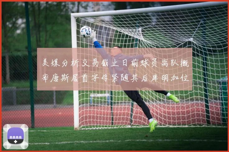 美媒分析交易截止日前球员离队概率唐斯居首字母紧随其后库明加位列第三